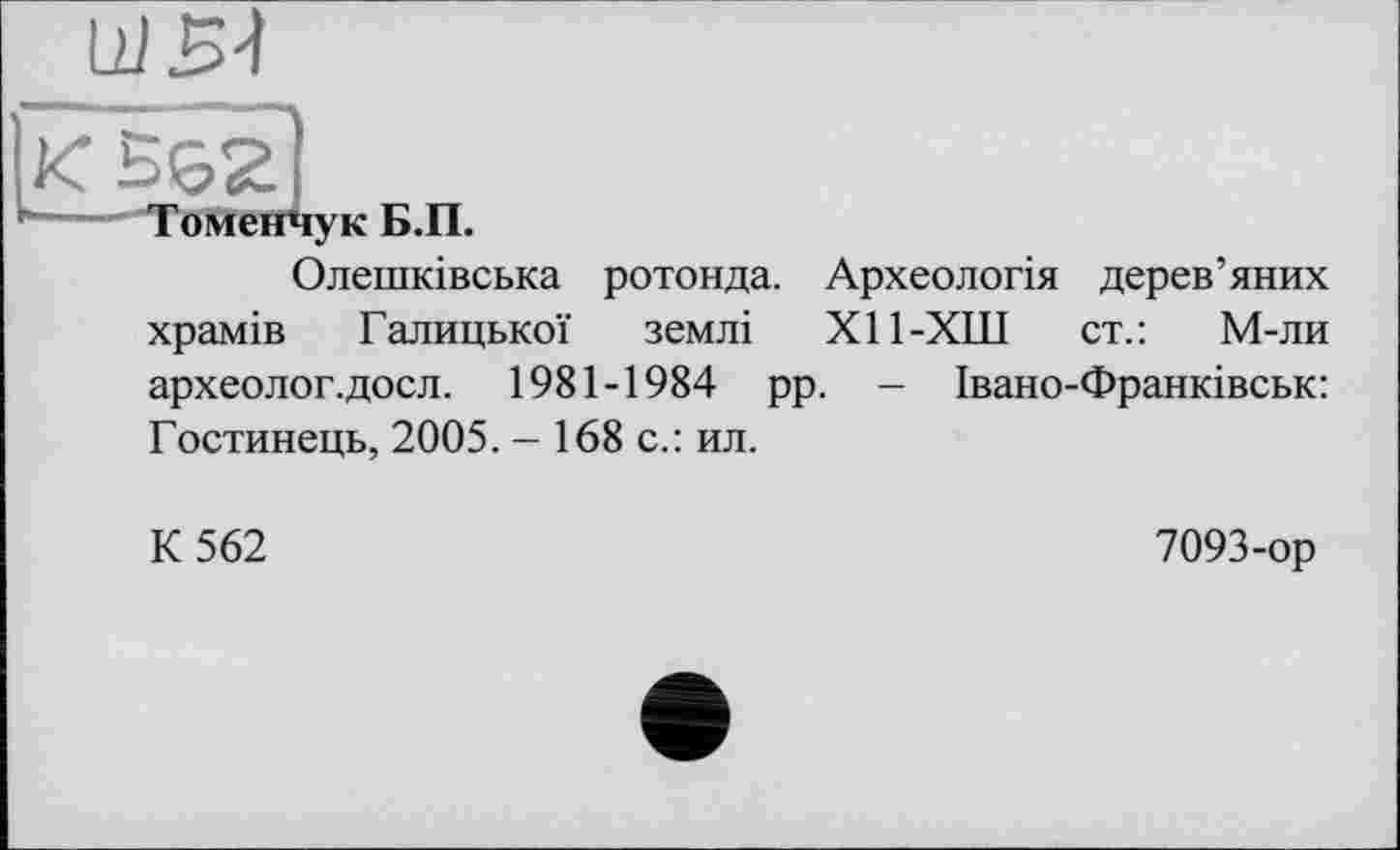 ﻿Олешківська ротонда. Археологія дерев’яних храмів Галицької землі Х11-ХШ ст.: М-ли археолог, доел. 1981-1984 рр. - Івано-Франківськ: Гостинець, 2005. — 168 с.: ил.
К 562
7093-ор